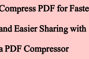 Compress PDF for Faster and Easier Sharing with a PDF Compressor