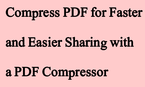 Compress PDF for Faster and Easier Sharing with a PDF Compressor